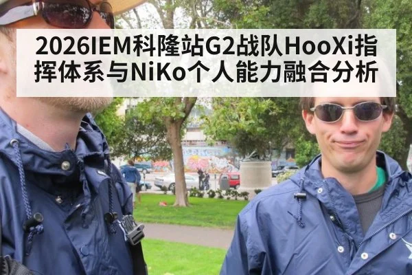 2026IEM科隆站G2战队HooXi指挥体系与NiKo个人能力融合分析