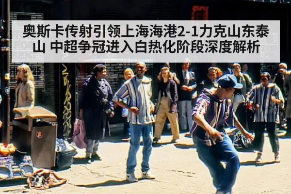 奥斯卡传射引领上海海港2-1力克山东泰山 中超争冠进入白热化阶段深度解析