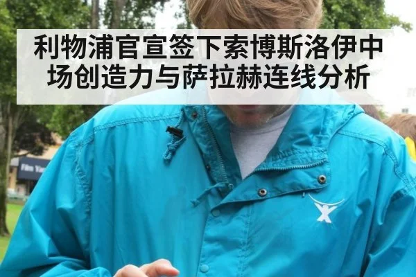 利物浦官宣签下索博斯洛伊中场创造力与萨拉赫连线分析