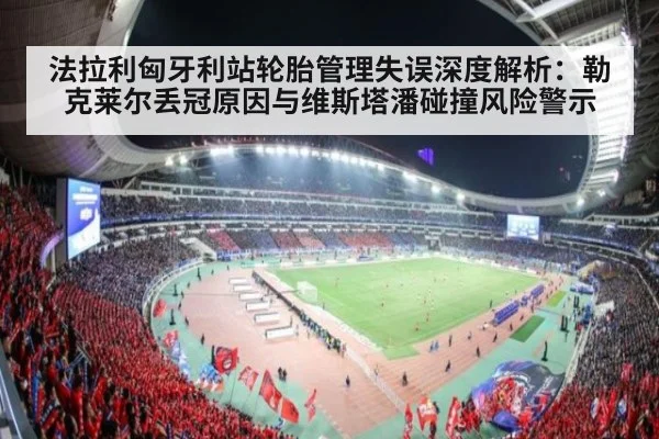 法拉利匈牙利站轮胎管理失误深度解析:勒克莱尔丢冠原因与维斯塔潘碰撞风险警示