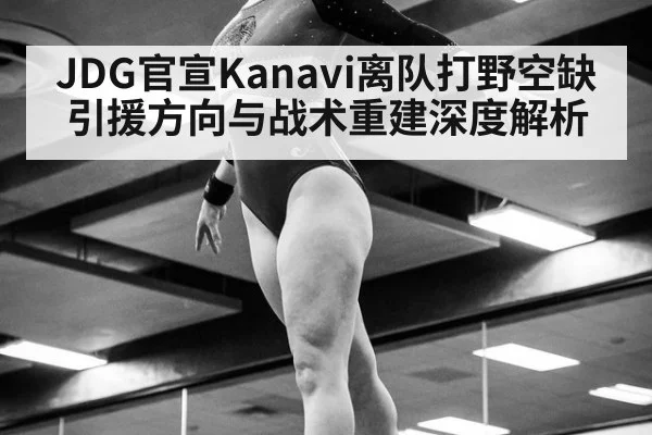 JDG官宣Kanavi离队打野空缺 引援方向与战术重建深度解析