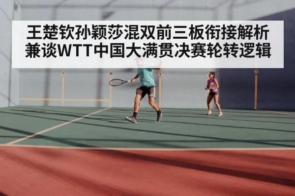王楚钦孙颖莎混双前三板衔接解析 兼谈WTT中国大满贯决赛轮转逻辑