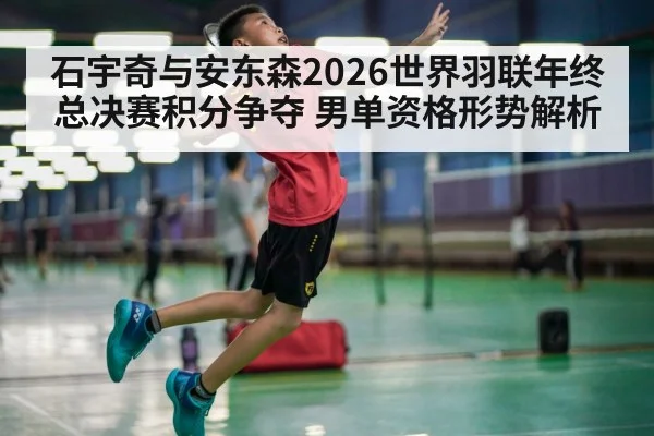 石宇奇与安东森2026世界羽联年终总决赛积分争夺 男单资格形势解析