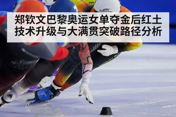 郑钦文巴黎奥运女单夺金后红土技术升级与大满贯突破路径分析