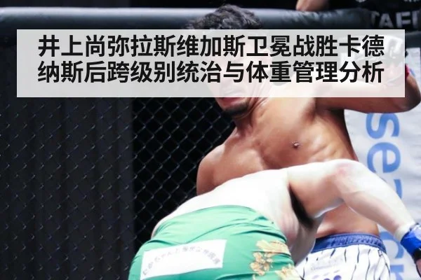 井上尚弥拉斯维加斯卫冕战胜卡德纳斯后跨级别统治与体重管理分析