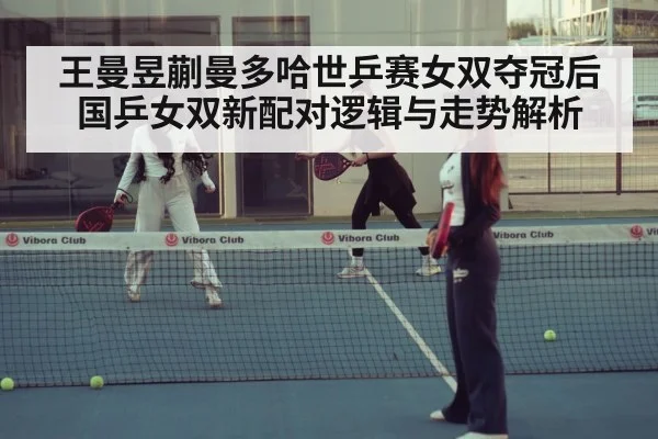 王曼昱蒯曼多哈世乒赛女双夺冠后国乒女双新配对逻辑与走势解析